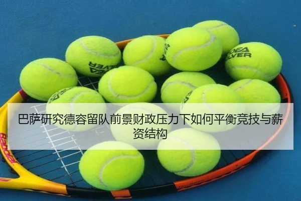 巴萨研究德容留队前景财政压力下如何平衡竞技与薪资结构