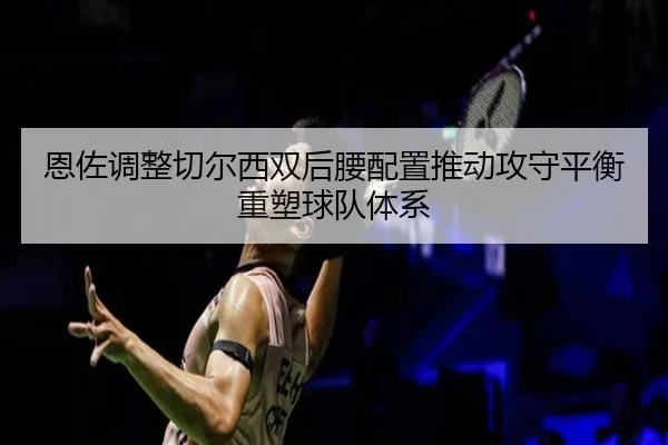 恩佐调整切尔西双后腰配置推动攻守平衡重塑球队体系
