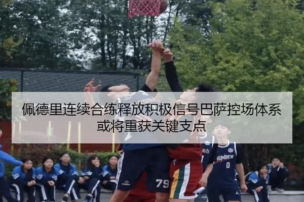 佩德里连续合练释放积极信号巴萨控场体系或将重获关键支点