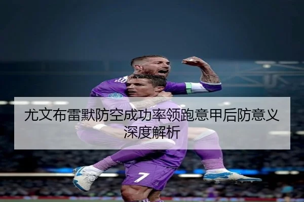 尤文布雷默防空成功率领跑意甲后防意义深度解析