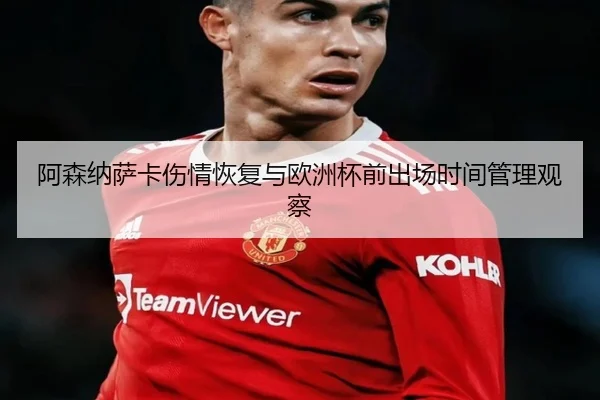 阿森纳萨卡伤情恢复与欧洲杯前出场时间管理观察