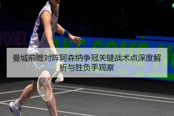 曼城前瞻对阵阿森纳争冠关键战术点深度解析与胜负手观察