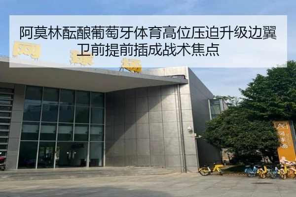 阿莫林酝酿葡萄牙体育高位压迫升级边翼卫前提前插成战术焦点