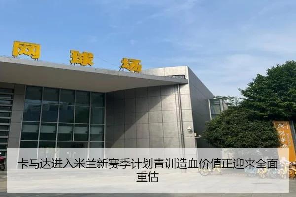 卡马达进入米兰新赛季计划青训造血价值正迎来全面重估