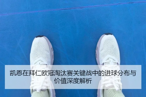 凯恩在拜仁欧冠淘汰赛关键战中的进球分布与价值深度解析
