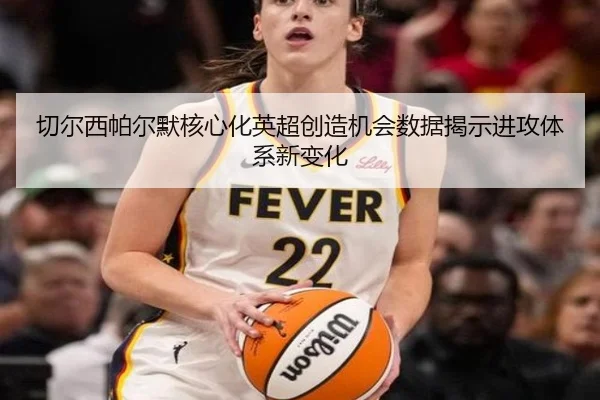 切尔西帕尔默核心化英超创造机会数据揭示进攻体系新变化