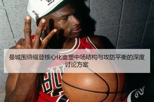曼城围绕福登核心化重塑中场结构与攻防平衡的深度讨论方案