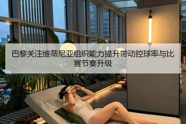 巴黎关注维蒂尼亚组织能力提升带动控球率与比赛节奏升级