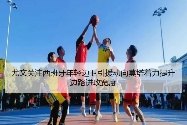 尤文关注西班牙年轻边卫引援动向莫塔着力提升边路进攻宽度
